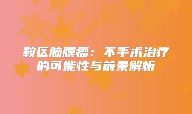 鞍区脑膜瘤：不手术治疗的可能性与前景解析