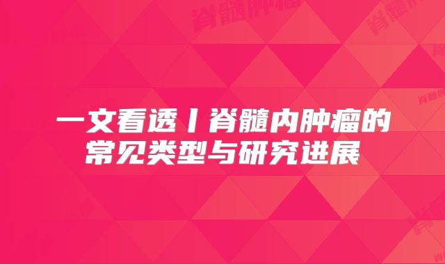 一文看透丨脊髓内肿瘤的常见类型与研究进展