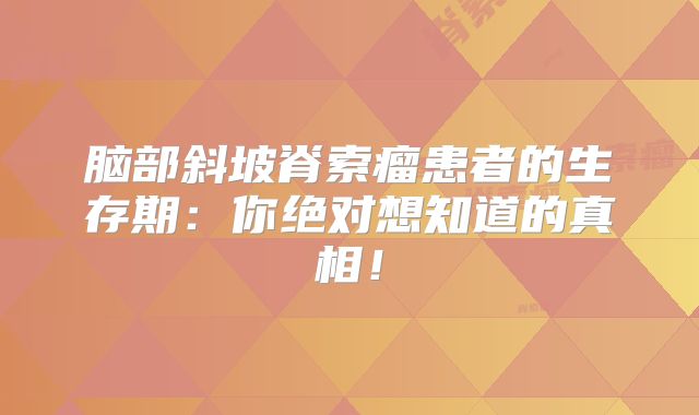 脑部斜坡脊索瘤患者的生存期：你绝对想知道的真相！