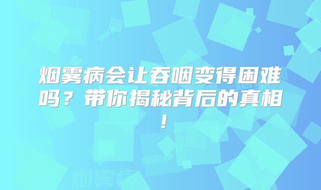烟雾病会让吞咽变得困难吗？带你揭秘背后的真相！