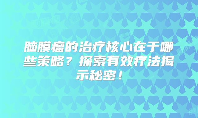 脑膜瘤的治疗核心在于哪些策略？探索有效疗法揭示秘密！
