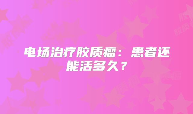 电场治疗胶质瘤：患者还能活多久？