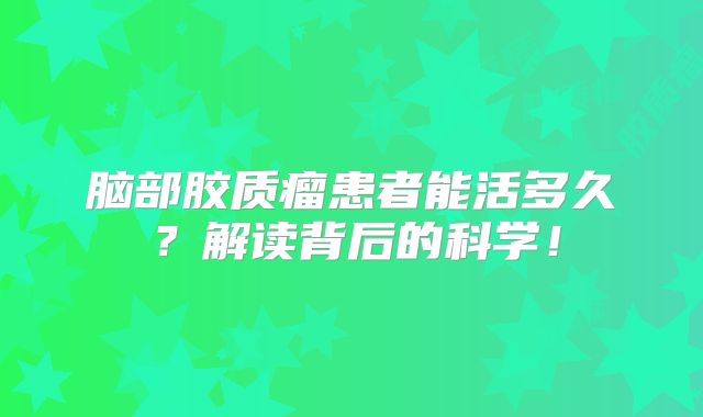 脑部胶质瘤患者能活多久？解读背后的科学！