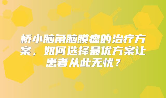桥小脑角脑膜瘤的治疗方案，如何选择最优方案让患者从此无忧？