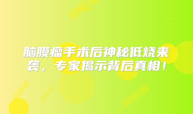 脑膜瘤手术后神秘低烧来袭，专家揭示背后真相！