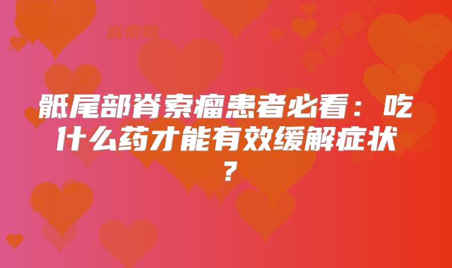 骶尾部脊索瘤患者必看：吃什么药才能有效缓解症状？