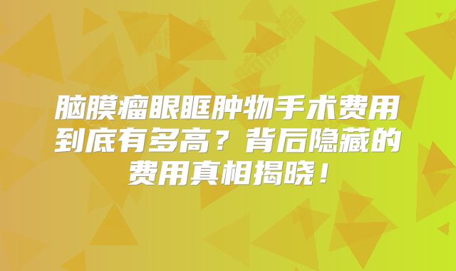 脑膜瘤眼眶肿物手术费用到底有多高？背后隐藏的费用真相揭晓！
