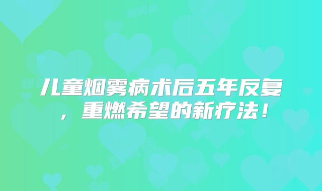 儿童烟雾病术后五年反复，重燃希望的新疗法！