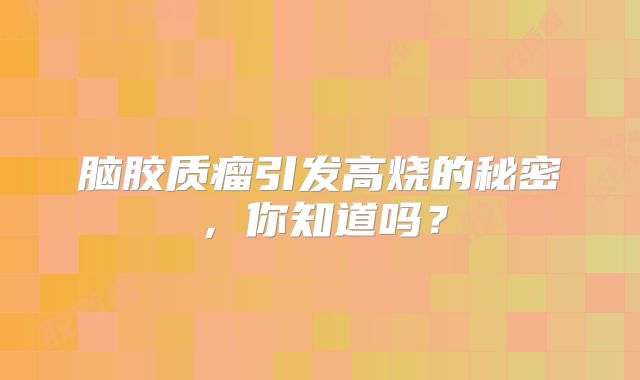 脑胶质瘤引发高烧的秘密，你知道吗？