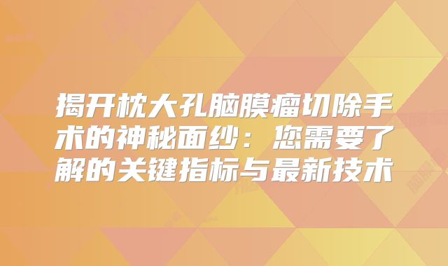 揭开枕大孔脑膜瘤切除手术的神秘面纱：您需要了解的关键指标与最新技术
