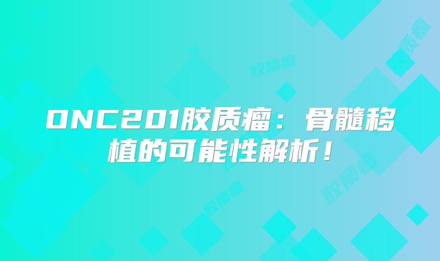 ONC201胶质瘤：骨髓移植的可能性解析！