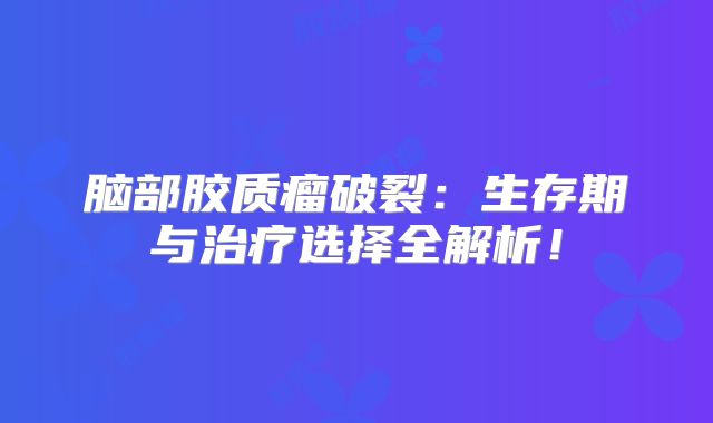 脑部胶质瘤破裂：生存期与治疗选择全解析！