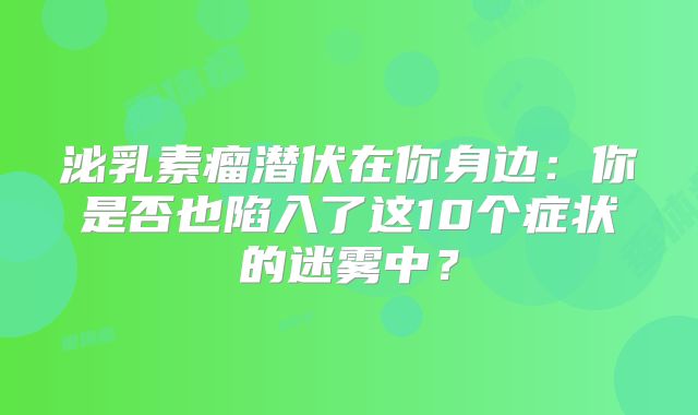 泌乳素瘤潜伏在你身边：你是否也陷入了这10个症状的迷雾中？