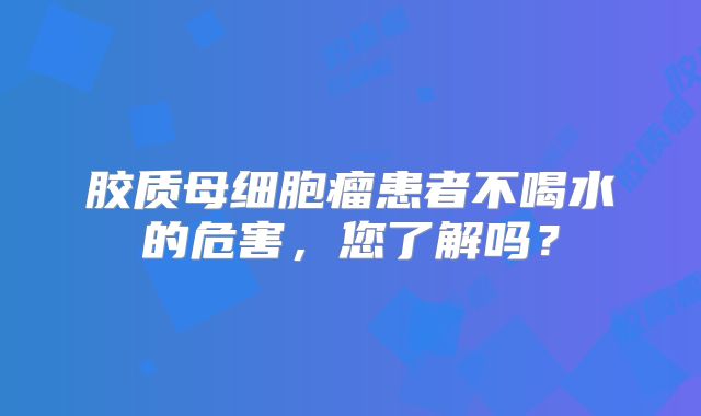 胶质母细胞瘤患者不喝水的危害，您了解吗？
