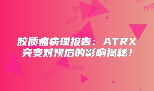 胶质瘤病理报告：ATRX突变对预后的影响揭秘！
