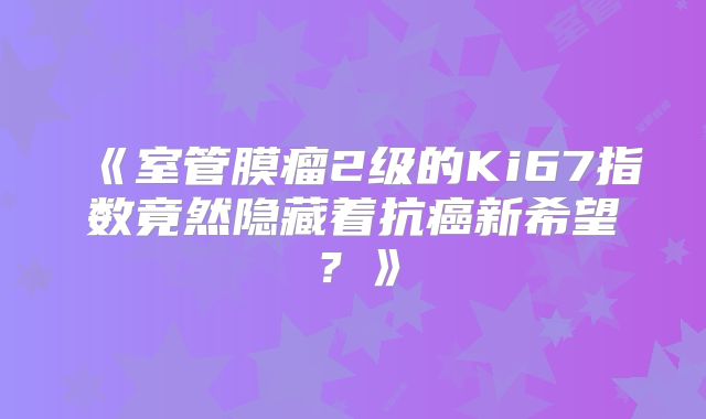 《室管膜瘤2级的Ki67指数竟然隐藏着抗癌新希望？》