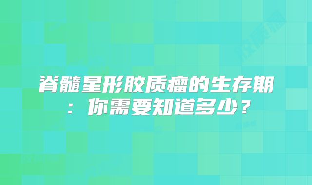 脊髓星形胶质瘤的生存期：你需要知道多少？