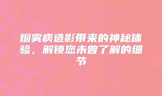 烟雾病造影带来的神秘体验，解锁您未曾了解的细节