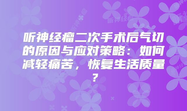 听神经瘤二次手术后气切的原因与应对策略：如何减轻痛苦，恢复生活质量？