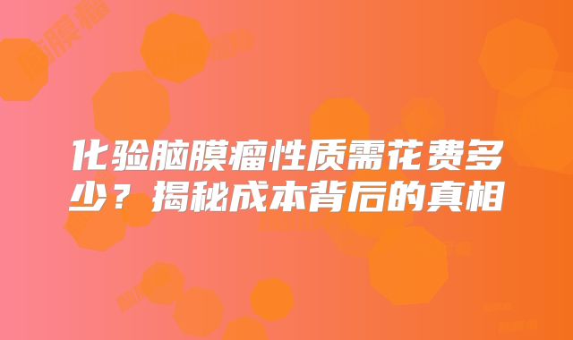 化验脑膜瘤性质需花费多少？揭秘成本背后的真相