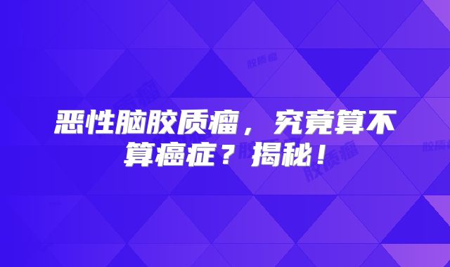 恶性脑胶质瘤，究竟算不算癌症？揭秘！