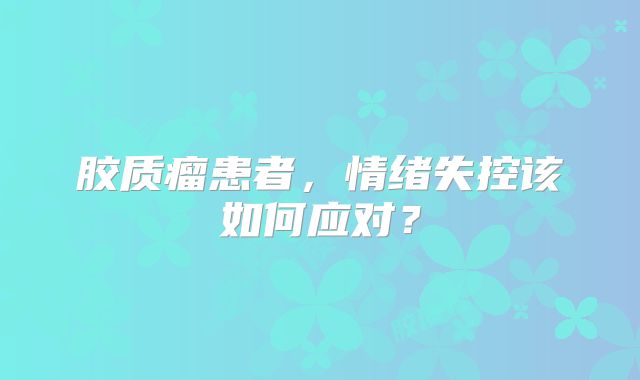 胶质瘤患者，情绪失控该如何应对？