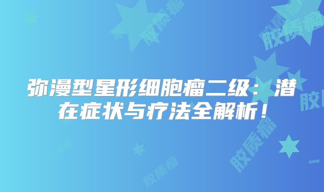 弥漫型星形细胞瘤二级：潜在症状与疗法全解析！