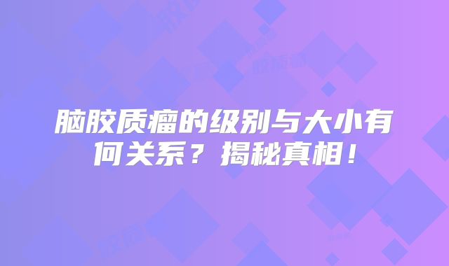 脑胶质瘤的级别与大小有何关系？揭秘真相！