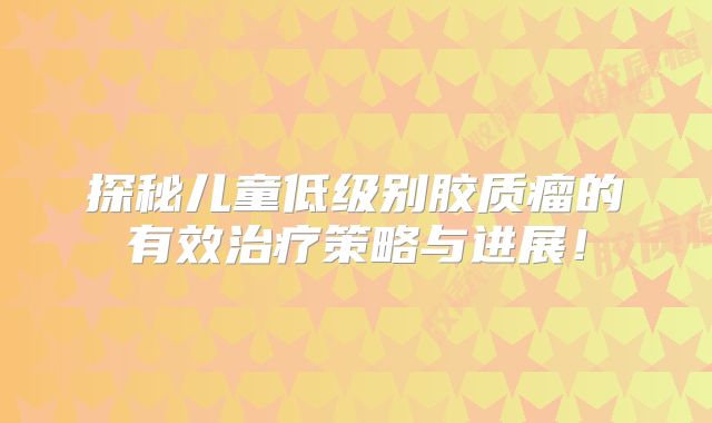探秘儿童低级别胶质瘤的有效治疗策略与进展！