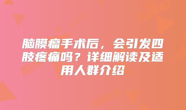 脑膜瘤手术后，会引发四肢疼痛吗？详细解读及适用人群介绍