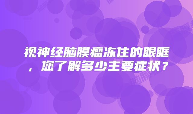 视神经脑膜瘤冻住的眼眶，您了解多少主要症状？