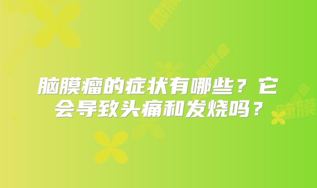 脑膜瘤的症状有哪些？它会导致头痛和发烧吗？