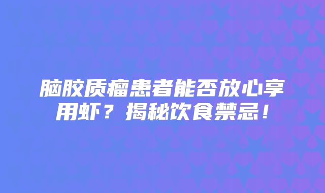 脑胶质瘤患者能否放心享用虾？揭秘饮食禁忌！