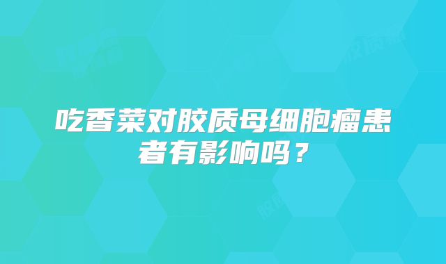吃香菜对胶质母细胞瘤患者有影响吗？