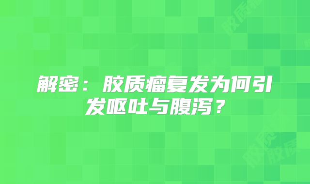 解密：胶质瘤复发为何引发呕吐与腹泻？