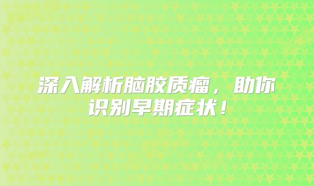 深入解析脑胶质瘤，助你识别早期症状！