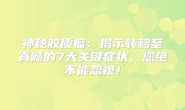 神秘胶质瘤：揭示转移至脊髓的7大关键症状，您绝不能忽视！