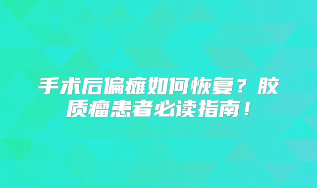 手术后偏瘫如何恢复？胶质瘤患者必读指南！