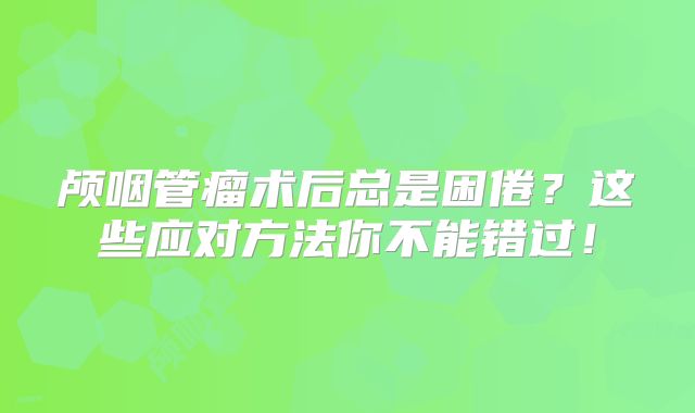 颅咽管瘤术后总是困倦？这些应对方法你不能错过！