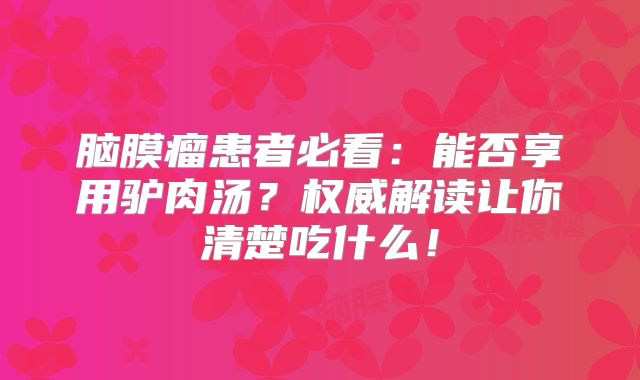 脑膜瘤患者必看：能否享用驴肉汤？权威解读让你清楚吃什么！