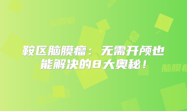 鞍区脑膜瘤：无需开颅也能解决的8大奥秘！