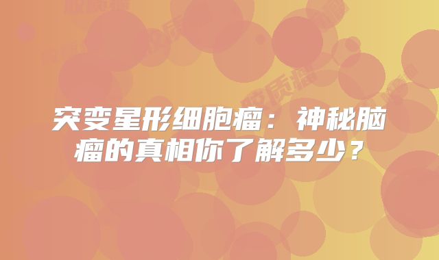 突变星形细胞瘤：神秘脑瘤的真相你了解多少？