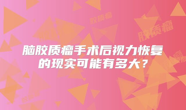 脑胶质瘤手术后视力恢复的现实可能有多大？