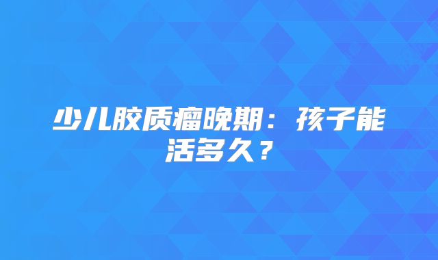 少儿胶质瘤晚期：孩子能活多久？