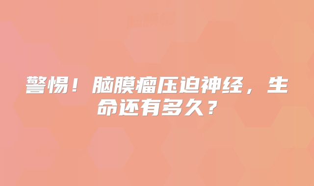 警惕！脑膜瘤压迫神经，生命还有多久？