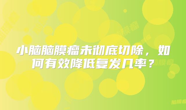 小脑脑膜瘤未彻底切除，如何有效降低复发几率？