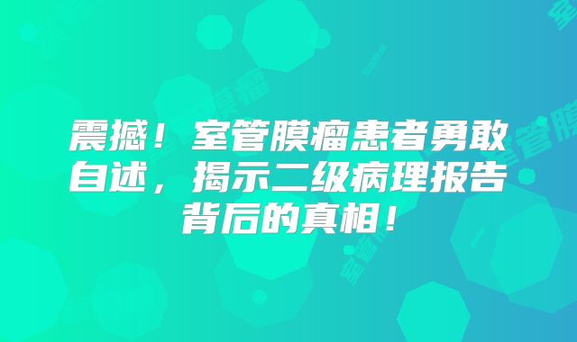 震撼！室管膜瘤患者勇敢自述，揭示二级病理报告背后的真相！