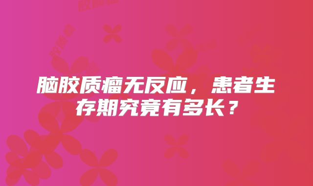脑胶质瘤无反应，患者生存期究竟有多长？