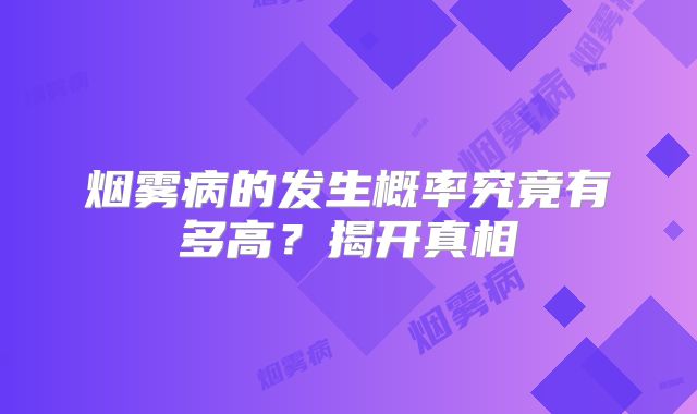 烟雾病的发生概率究竟有多高？揭开真相