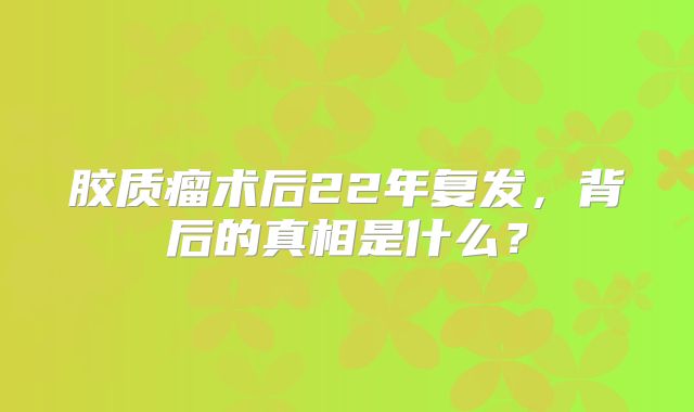胶质瘤术后22年复发，背后的真相是什么？